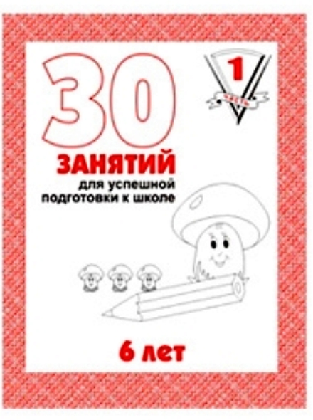 Рабочая тетрадь 30. Тетрадь 30 занятий для успешной подготовки к школе 6 лет. Тетрадь 30 занятий для успешной подготовки к школе. 30 Занятий для успешной подготовки к школе 6 лет часть. 30 Занятий дошкольников.